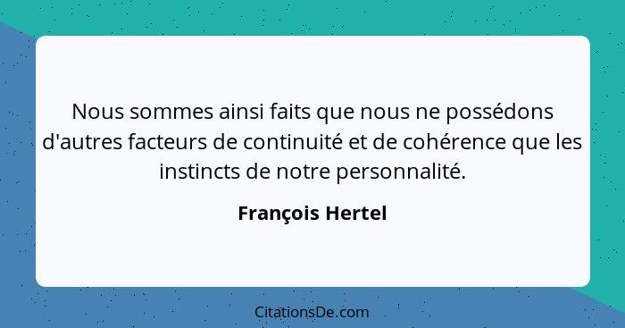 Nous sommes ainsi faits que nous ne possédons d'autres facteurs de continuité et de cohérence que les instincts de notre personnalit... - François Hertel