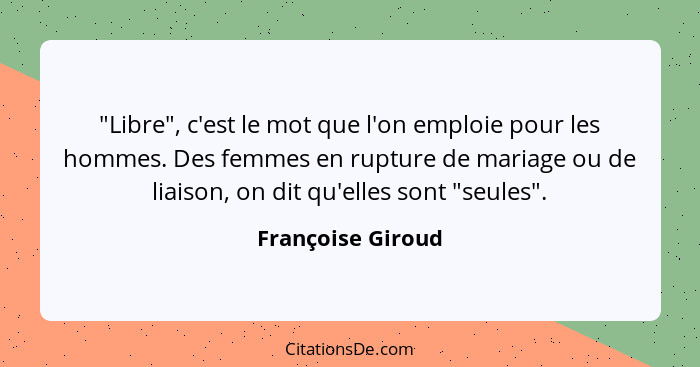 "Libre", c'est le mot que l'on emploie pour les hommes. Des femmes en rupture de mariage ou de liaison, on dit qu'elles sont "seule... - Françoise Giroud