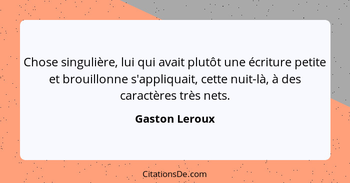 Chose singulière, lui qui avait plutôt une écriture petite et brouillonne s'appliquait, cette nuit-là, à des caractères très nets.... - Gaston Leroux