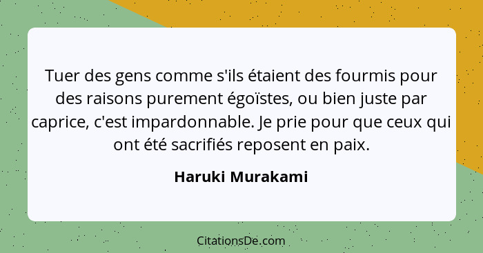 Tuer des gens comme s'ils étaient des fourmis pour des raisons purement égoïstes, ou bien juste par caprice, c'est impardonnable. Je... - Haruki Murakami