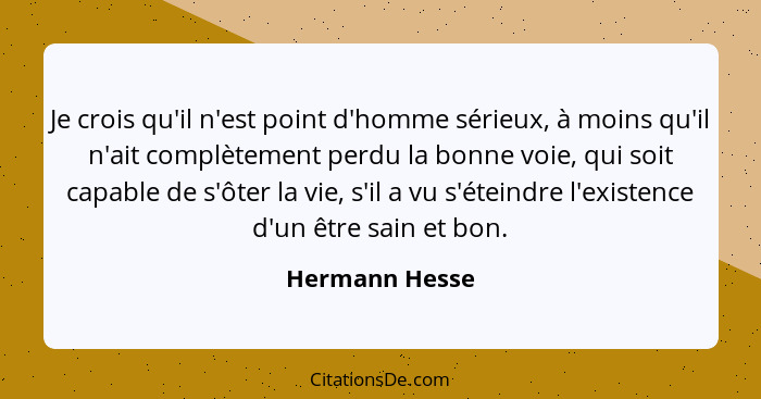 Je crois qu'il n'est point d'homme sérieux, à moins qu'il n'ait complètement perdu la bonne voie, qui soit capable de s'ôter la vie, s... - Hermann Hesse
