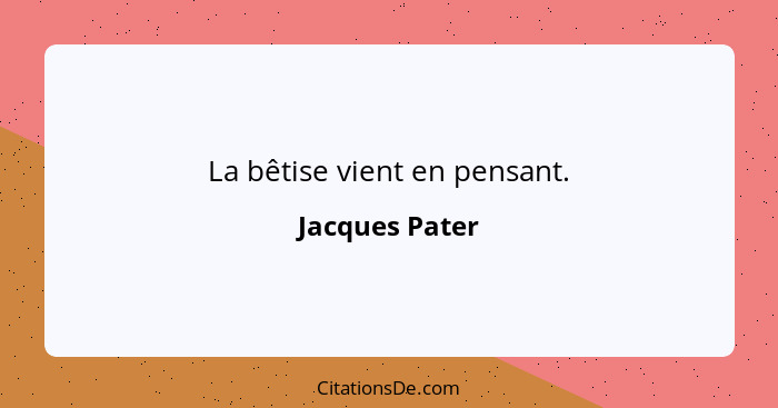 La bêtise vient en pensant.... - Jacques Pater