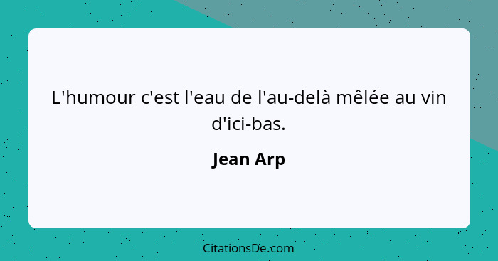 L'humour c'est l'eau de l'au-delà mêlée au vin d'ici-bas.... - Jean Arp