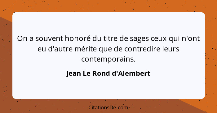 On a souvent honoré du titre de sages ceux qui n'ont eu d'autre mérite que de contredire leurs contemporains.... - Jean Le Rond d'Alembert