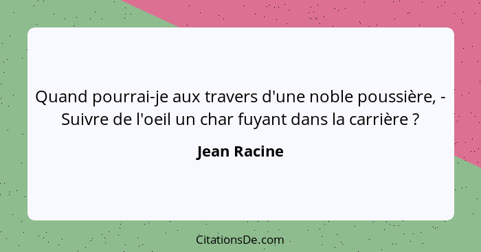 Quand pourrai-je aux travers d'une noble poussière, - Suivre de l'oeil un char fuyant dans la carrière ?... - Jean Racine