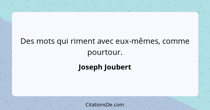 Des mots qui riment avec eux-mêmes, comme pourtour.... - Joseph Joubert