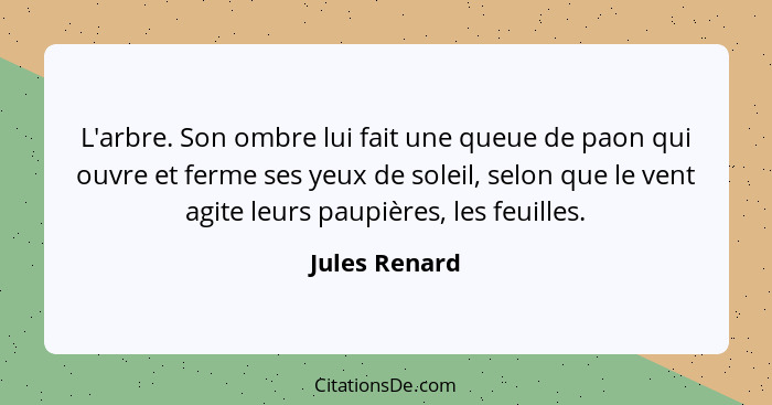 L'arbre. Son ombre lui fait une queue de paon qui ouvre et ferme ses yeux de soleil, selon que le vent agite leurs paupières, les feuil... - Jules Renard