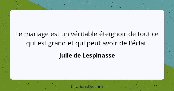 Le mariage est un véritable éteignoir de tout ce qui est grand et qui peut avoir de l'éclat.... - Julie de Lespinasse