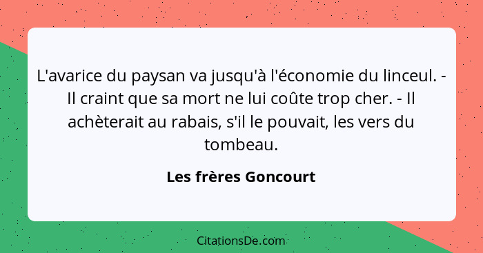 L'avarice du paysan va jusqu'à l'économie du linceul. - Il craint que sa mort ne lui coûte trop cher. - Il achèterait au rabais,... - Les frères Goncourt