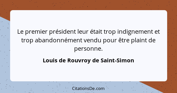 Le premier président leur était trop indignement et trop abandonnément vendu pour être plaint de personne.... - Louis de Rouvroy de Saint-Simon
