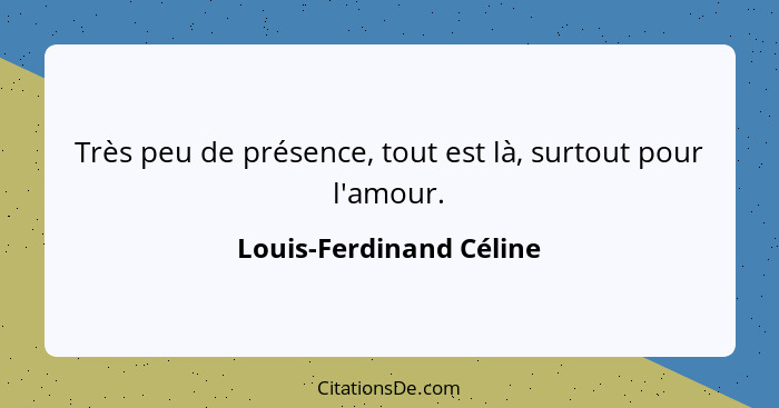 Très peu de présence, tout est là, surtout pour l'amour.... - Louis-Ferdinand Céline