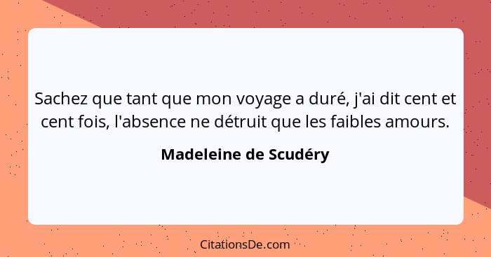 Sachez que tant que mon voyage a duré, j'ai dit cent et cent fois, l'absence ne détruit que les faibles amours.... - Madeleine de Scudéry