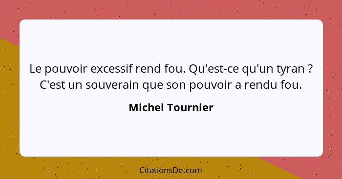 Le pouvoir excessif rend fou. Qu'est-ce qu'un tyran ? C'est un souverain que son pouvoir a rendu fou.... - Michel Tournier