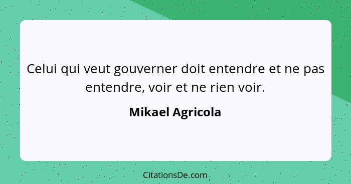 Celui qui veut gouverner doit entendre et ne pas entendre, voir et ne rien voir.... - Mikael Agricola