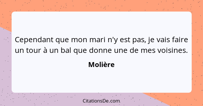 Cependant que mon mari n'y est pas, je vais faire un tour à un bal que donne une de mes voisines.... - Molière
