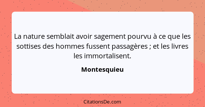 La nature semblait avoir sagement pourvu à ce que les sottises des hommes fussent passagères ; et les livres les immortalisent.... - Montesquieu