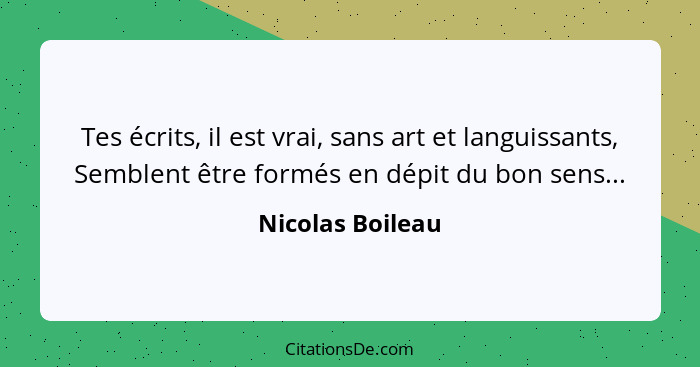 Tes écrits, il est vrai, sans art et languissants, Semblent être formés en dépit du bon sens...... - Nicolas Boileau