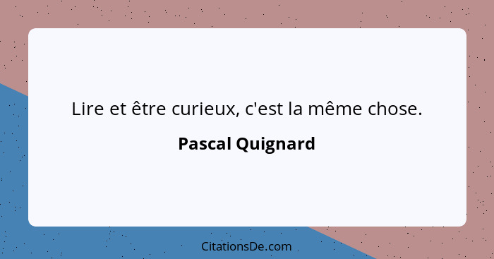 Lire et être curieux, c'est la même chose.... - Pascal Quignard