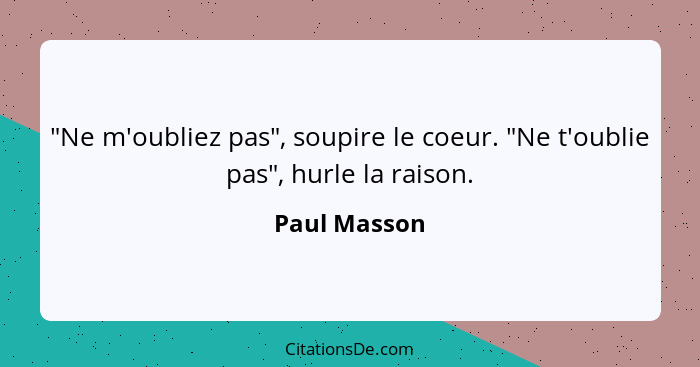 "Ne m'oubliez pas", soupire le coeur. "Ne t'oublie pas", hurle la raison.... - Paul Masson