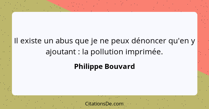 Il existe un abus que je ne peux dénoncer qu'en y ajoutant : la pollution imprimée.... - Philippe Bouvard