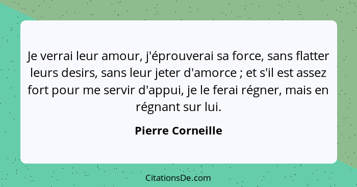 Je verrai leur amour, j'éprouverai sa force, sans flatter leurs desirs, sans leur jeter d'amorce ; et s'il est assez fort pour... - Pierre Corneille