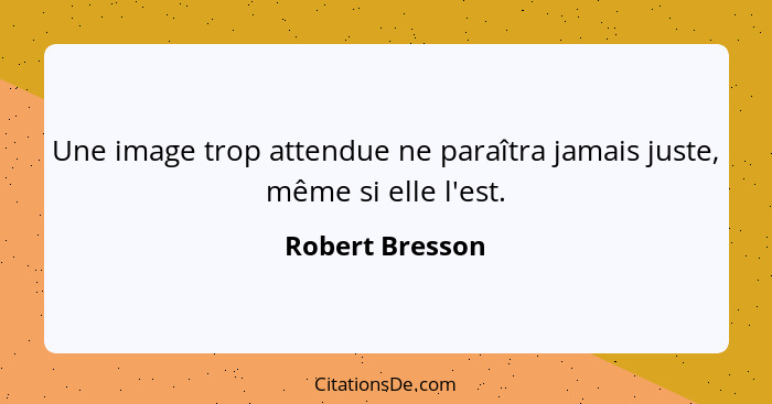 Une image trop attendue ne paraîtra jamais juste, même si elle l'est.... - Robert Bresson