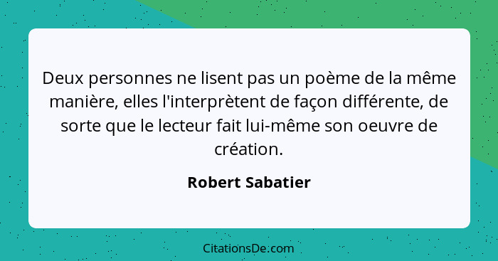 Deux personnes ne lisent pas un poème de la même manière, elles l'interprètent de façon différente, de sorte que le lecteur fait lui... - Robert Sabatier