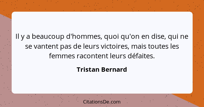 Il y a beaucoup d'hommes, quoi qu'on en dise, qui ne se vantent pas de leurs victoires, mais toutes les femmes racontent leurs défai... - Tristan Bernard