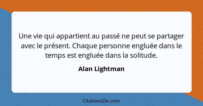 Une vie qui appartient au passé ne peut se partager avec le présent. Chaque personne engluée dans le temps est engluée dans la solitud... - Alan Lightman