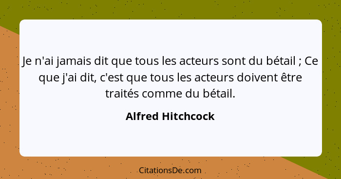 Je n'ai jamais dit que tous les acteurs sont du bétail ; Ce que j'ai dit, c'est que tous les acteurs doivent être traités comm... - Alfred Hitchcock