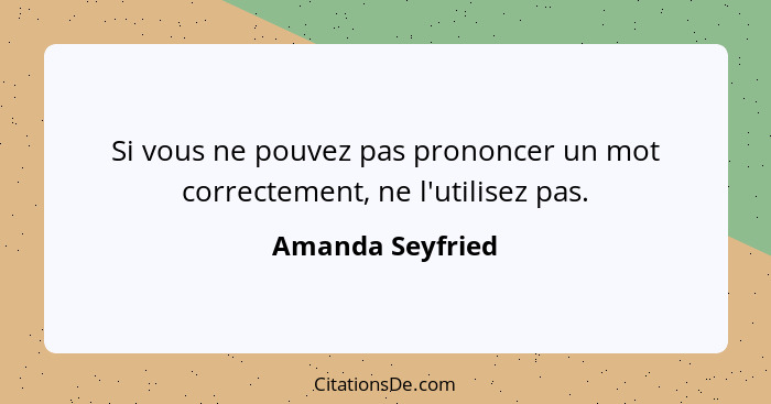 Si vous ne pouvez pas prononcer un mot correctement, ne l'utilisez pas.... - Amanda Seyfried