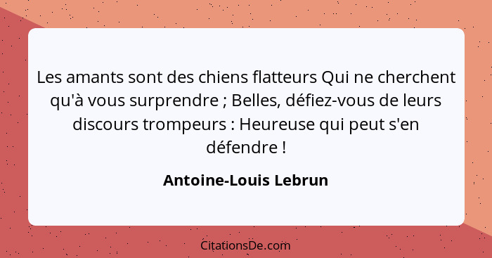 Les amants sont des chiens flatteurs Qui ne cherchent qu'à vous surprendre ; Belles, défiez-vous de leurs discours trompeu... - Antoine-Louis Lebrun