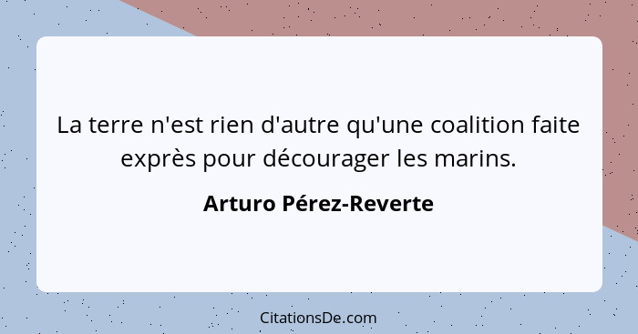 La terre n'est rien d'autre qu'une coalition faite exprès pour décourager les marins.... - Arturo Pérez-Reverte