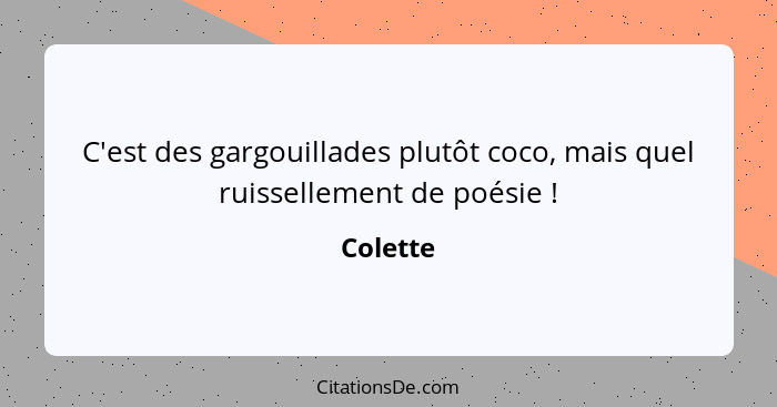 C'est des gargouillades plutôt coco, mais quel ruissellement de poésie !... - Colette