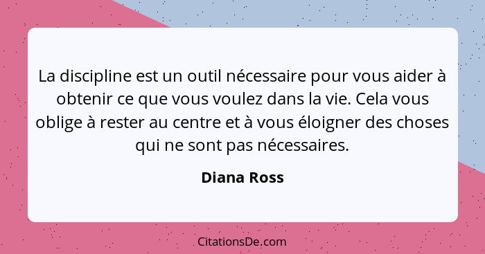 La discipline est un outil nécessaire pour vous aider à obtenir ce que vous voulez dans la vie. Cela vous oblige à rester au centre et à... - Diana Ross
