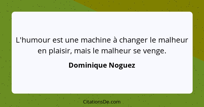 L'humour est une machine à changer le malheur en plaisir, mais le malheur se venge.... - Dominique Noguez