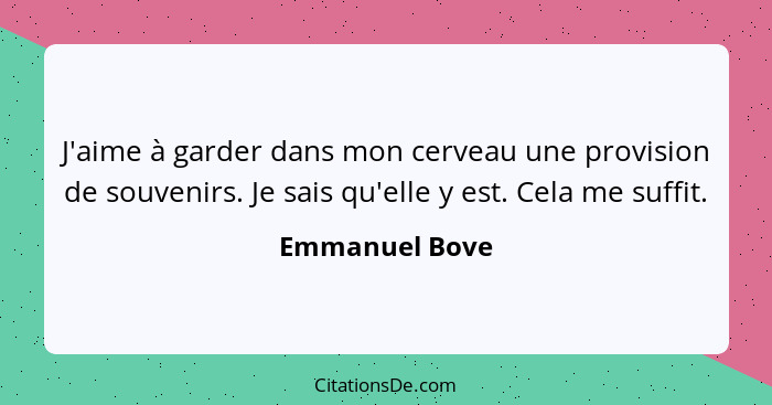 J'aime à garder dans mon cerveau une provision de souvenirs. Je sais qu'elle y est. Cela me suffit.... - Emmanuel Bove