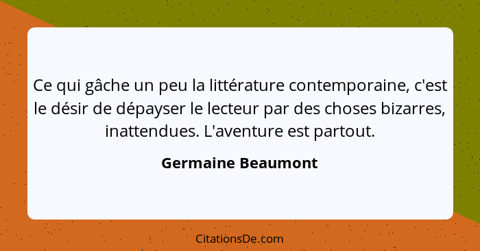 Ce qui gâche un peu la littérature contemporaine, c'est le désir de dépayser le lecteur par des choses bizarres, inattendues. L'av... - Germaine Beaumont