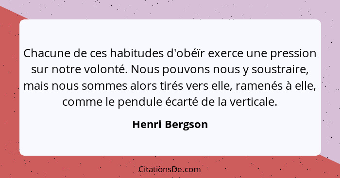 Chacune de ces habitudes d'obéïr exerce une pression sur notre volonté. Nous pouvons nous y soustraire, mais nous sommes alors tirés v... - Henri Bergson