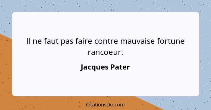 Il ne faut pas faire contre mauvaise fortune rancoeur.... - Jacques Pater