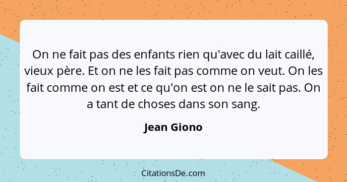 On ne fait pas des enfants rien qu'avec du lait caillé, vieux père. Et on ne les fait pas comme on veut. On les fait comme on est et ce q... - Jean Giono