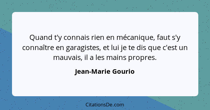 Quand t'y connais rien en mécanique, faut s'y connaître en garagistes, et lui je te dis que c'est un mauvais, il a les mains propr... - Jean-Marie Gourio