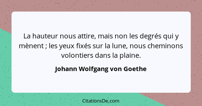 La hauteur nous attire, mais non les degrés qui y mènent ; les yeux fixés sur la lune, nous cheminons volontiers dan... - Johann Wolfgang von Goethe