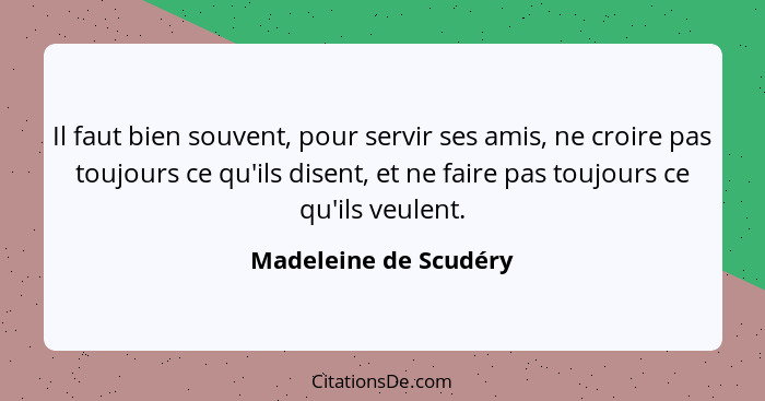 Il faut bien souvent, pour servir ses amis, ne croire pas toujours ce qu'ils disent, et ne faire pas toujours ce qu'ils veulent... - Madeleine de Scudéry