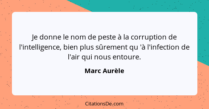 Je donne le nom de peste à la corruption de l'intelligence, bien plus sûrement qu 'à l'infection de l'air qui nous entoure.... - Marc Aurèle