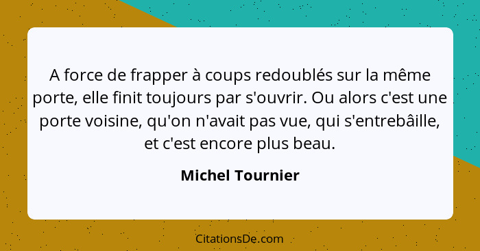 A force de frapper à coups redoublés sur la même porte, elle finit toujours par s'ouvrir. Ou alors c'est une porte voisine, qu'on n'... - Michel Tournier