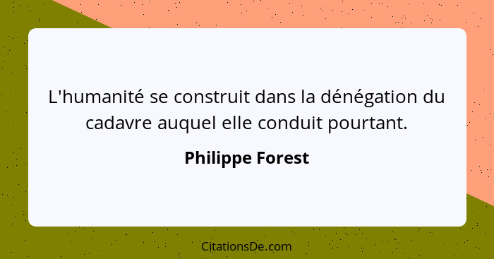 L'humanité se construit dans la dénégation du cadavre auquel elle conduit pourtant.... - Philippe Forest