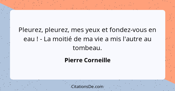 Pleurez, pleurez, mes yeux et fondez-vous en eau ! - La moitié de ma vie a mis l'autre au tombeau.... - Pierre Corneille