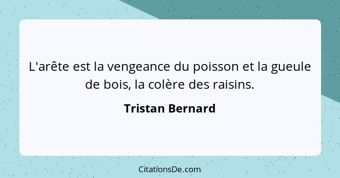 L'arête est la vengeance du poisson et la gueule de bois, la colère des raisins.... - Tristan Bernard