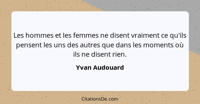 Les hommes et les femmes ne disent vraiment ce qu'ils pensent les uns des autres que dans les moments où ils ne disent rien.... - Yvan Audouard